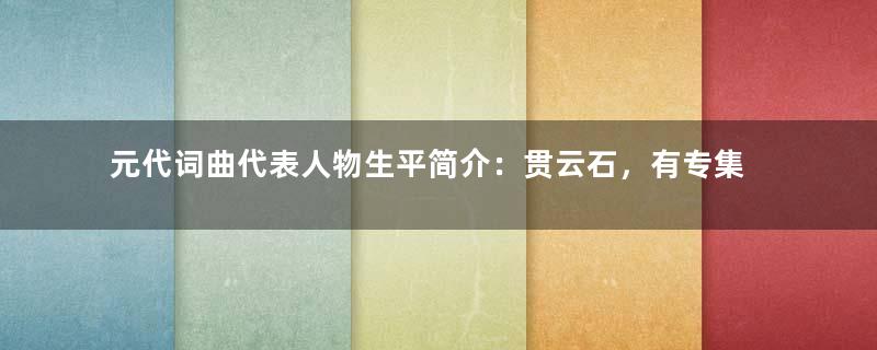 元代词曲代表人物生平简介：贯云石，有专集 《酸斋乐府》